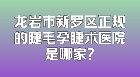 龙岩市新罗区正规的睫毛孕睫术医院是哪家？