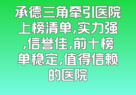 承德三角牵引医院上榜清单，实力强，信誉佳，前十榜单稳定，值得信赖的医院