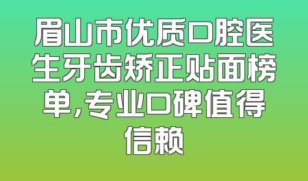 眉山市优质口腔医生牙齿矫正贴面榜单，专业口碑值得信赖
