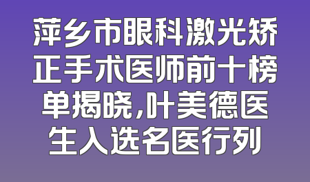 萍乡市眼科激光矫正手术医师前十榜单揭晓，叶美德医生入选名医行列