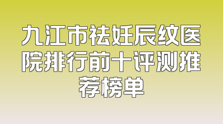 九江市祛妊辰纹医院排行前十评测推荐榜单