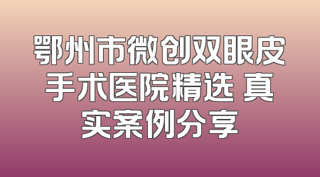 鄂州市微创双眼皮手术医院精选 真实案例分享