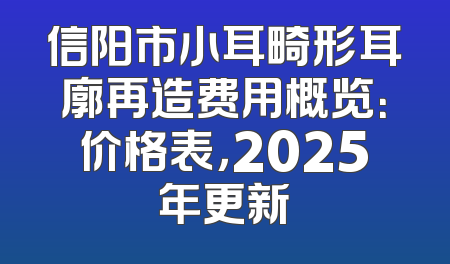 信阳市小耳畸形耳廓再造费用概览：价格表，2025年更新