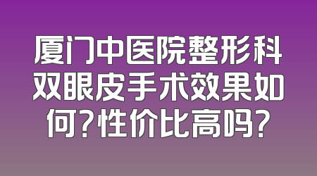 厦门中医院整形科双眼皮手术效果如何？性价比高吗？