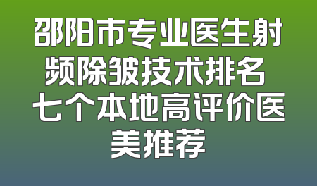 邵阳市专业医生射频除皱技术排名 七个本地高评价医美推荐