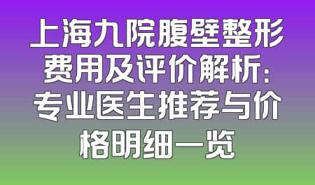 上海九院腹壁整形费用及评价解析：专业医生推荐与价格明细一览