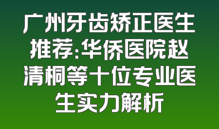 广州牙齿矫正医生推荐：华侨医院赵清桐等十位专业医生实力解析