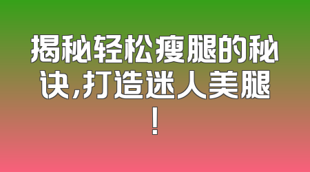 揭秘轻松瘦腿的秘诀，打造迷人美腿！