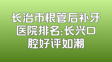 长治市根管后补牙医院排名：长兴口腔好评如潮
