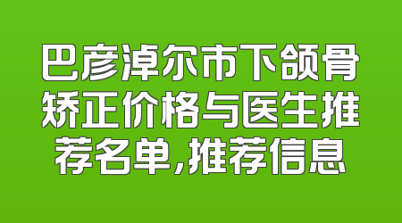 巴彦淖尔市下颌骨矫正价格与医生推荐名单，推荐信息