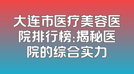 大连市医疗美容医院排行榜：揭秘医院的综合实力