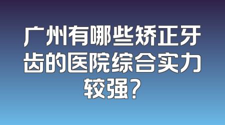 广州有哪些矫正牙齿的医院综合实力较强？