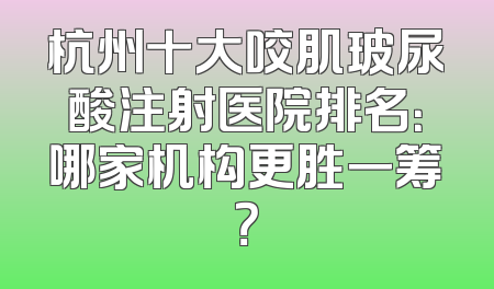 杭州十大咬肌玻尿酸注射医院排名：哪家机构更胜一筹？