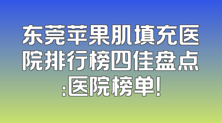 东莞苹果肌填充医院排行榜四佳盘点：医院榜单！
