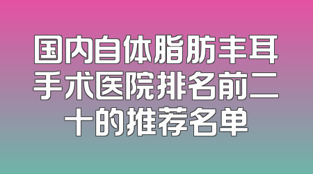 国内自体脂肪丰耳手术医院排名前二十的推荐名单