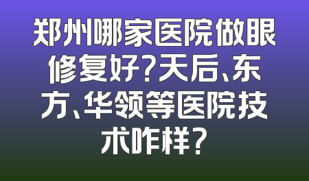 郑州哪家医院做眼修复好？天后、东方、华领等医院技术咋样？