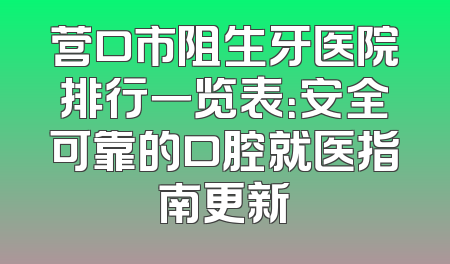 营口市阻生牙医院排行一览表：安全可靠的口腔就医指南更新