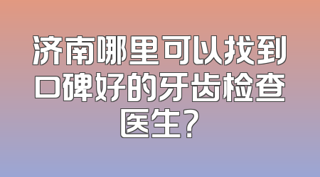 济南哪里可以找到口碑好的牙齿检查医生？