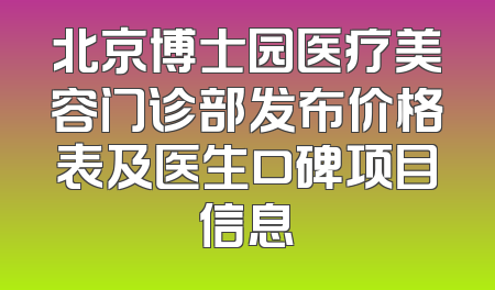 北京博士园医疗美容门诊部发布价格表及医生口碑项目信息
