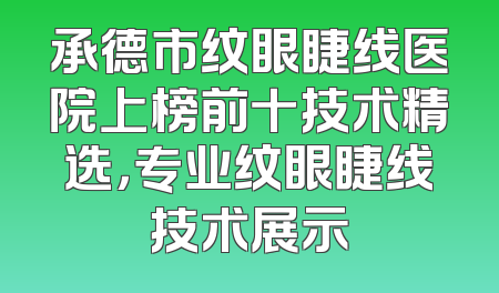 承德市纹眼睫线医院上榜前十技术精选，专业纹眼睫线技术展示