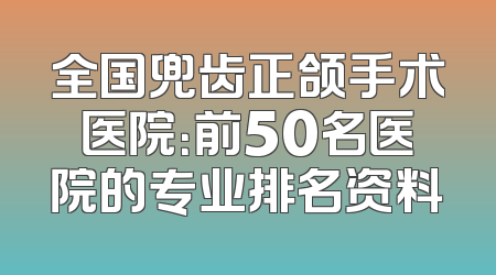全国兜齿正颌手术医院：前50名医院的专业排名资料