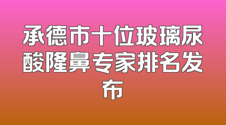 承德市十位玻璃尿酸隆鼻专家排名发布