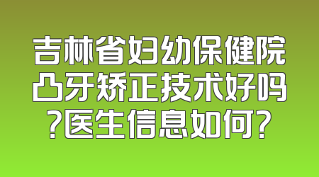 吉林省妇幼保健院凸牙矫正技术好吗？医生信息如何？