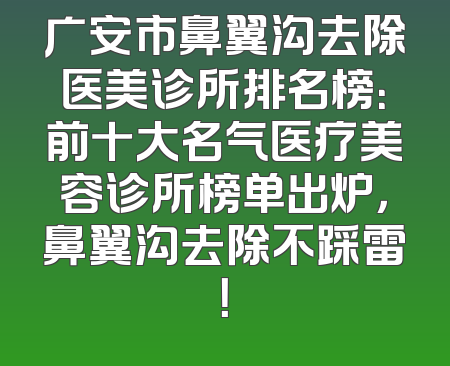 广安市鼻翼沟去除医美诊所排名榜：前十大名气医疗美容诊所榜单出炉，鼻翼沟去除不踩雷！