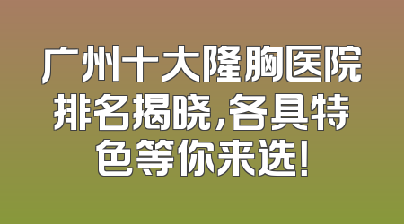 广州十大隆胸医院排名揭晓，各具特色等你来选！