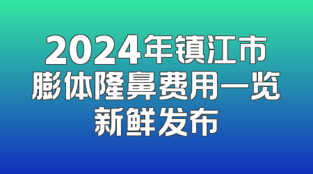 2024年镇江市膨体隆鼻费用一览新鲜发布