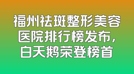 福州祛斑整形美容医院排行榜发布，白天鹅荣登榜首