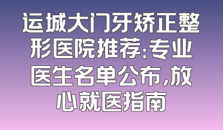 运城大门牙矫正整形医院推荐：专业医生名单公布，放心就医指南