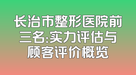 长治市整形医院前三名：实力评估与顾客评价概览