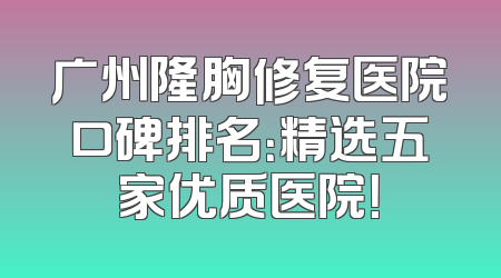 广州隆胸修复医院口碑排名：精选五家优质医院！