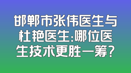 邯郸市张伟医生与杜艳医生：哪位医生技术更胜一筹？