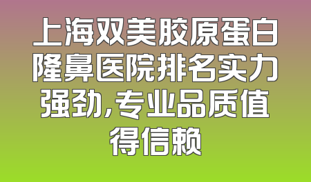 上海双美胶原蛋白隆鼻医院排名实力强劲，专业品质值得信赖