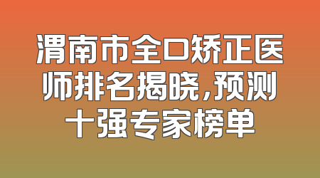 渭南市全口矫正医师排名揭晓，预测十强专家榜单
