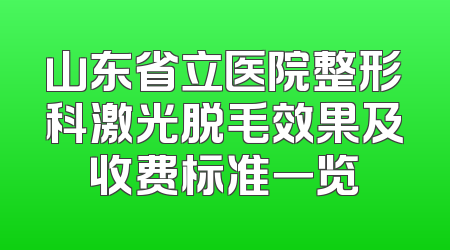 山东省立医院整形科激光脱毛效果及收费标准一览