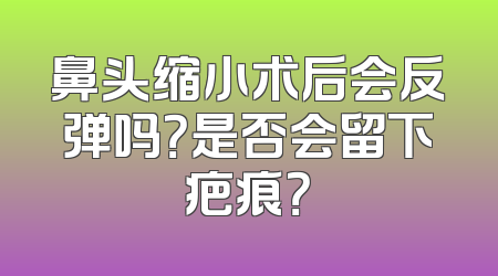 鼻头缩小术后会反弹吗？是否会留下疤痕？
