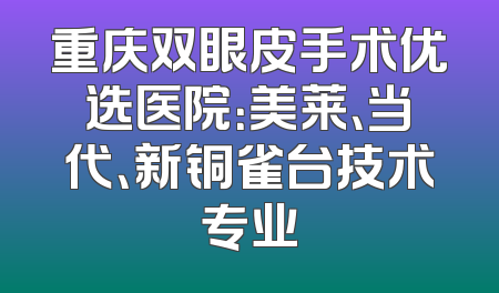重庆双眼皮手术优选医院：美莱、当代、新铜雀台技术专业