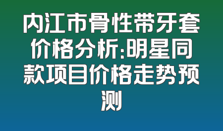 内江市骨性带牙套价格分析：明星同款项目价格走势预测