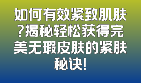 如何有效紧致肌肤？揭秘轻松获得完美无瑕皮肤的紧肤秘诀！