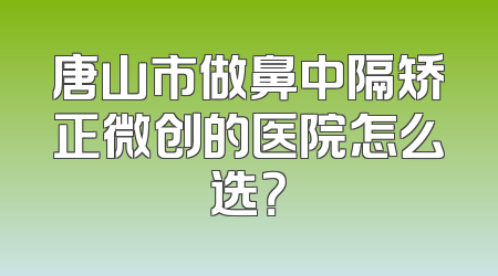 唐山市做鼻中隔矫正微创的医院怎么选？