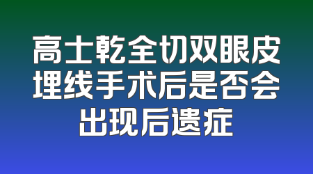 高士乾全切双眼皮埋线手术后是否会出现后遗症