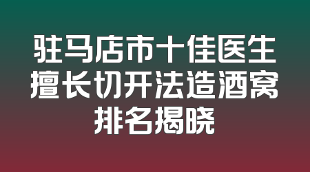驻马店市十佳医生擅长切开法造酒窝排名揭晓