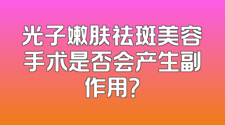 光子嫩肤祛斑美容手术是否会产生副作用？