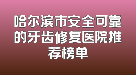 哈尔滨市安全可靠的牙齿修复医院推荐榜单