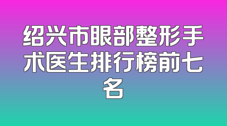 绍兴市眼部整形手术医生排行榜前七名
