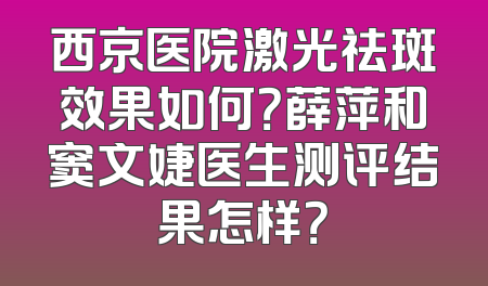 西京医院激光祛斑效果如何？薛萍和窦文婕医生测评结果怎样？