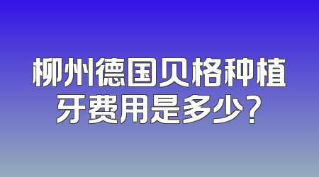 柳州德国贝格种植牙费用是多少？